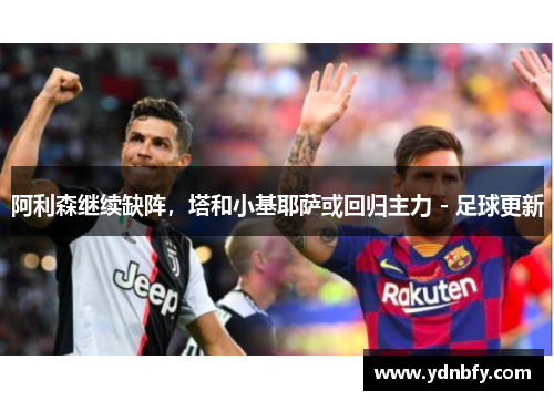 阿利森继续缺阵，塔和小基耶萨或回归主力 - 足球更新