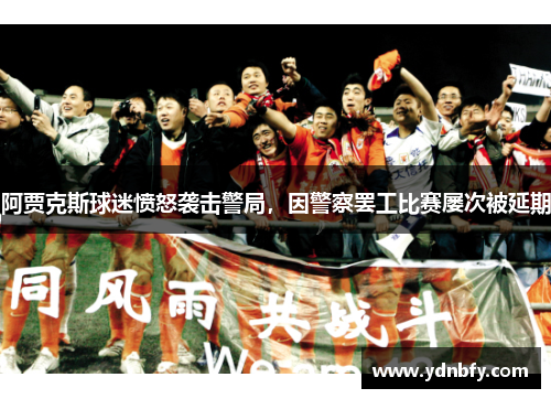 阿贾克斯球迷愤怒袭击警局，因警察罢工比赛屡次被延期