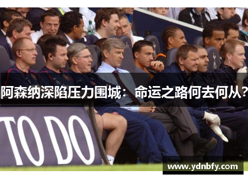 阿森纳深陷压力围城：命运之路何去何从？